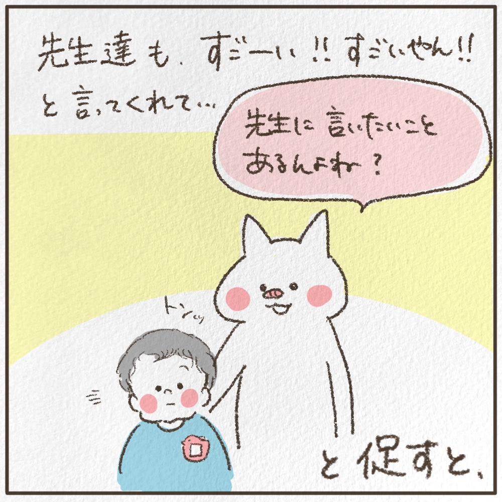 先生たちもすごーい！！すごいやん！！と言ってくれて先生に言いたいことあるんよね？と促すと